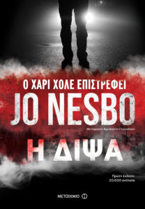 Η ΔΙΨΑ Συγγραφέας: Jo Nesbo. Μετάφραση από τα νορβηγικά: Κρυστάλλη Γλυνιαδάκη. Εκδόσεις: Μεταίχμιο. Πρώτη έκδοση: Απρίλιος 2017. Σελ.: 688. Διατίθεται και σε ebook.