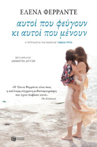 ΑΥΤΟΙ ΠΟΥ ΦΕΥΓΟΥΝ ΚΙ ΑΥΤΟΙ ΠΟΥ ΜΕΝΟΥΝ Συγγραφέας: Έλενα Φερράντε. Μετάφραση: Δήμητρα Δότση. Εκδόσεις: Πατάκη. Σελ.: 544. Πρώτη έκδοση: Απρίλιος 2017