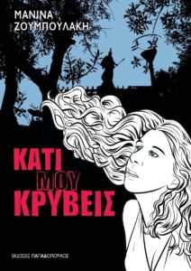ΚΑΤΙ ΜΟΥ ΚΡΥΒΕΙΣ Συγγραφέας: Μανίνα Ζουμπουλάκη. Εκδόσεις: Παπαδόπουλος. Πρώτη έκδοση: Ιούνιος 2017. Σελ.: 256.